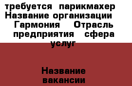 требуется  парикмахер › Название организации ­ “Гармония“ › Отрасль предприятия ­ сфера услуг › Название вакансии ­ парикмахер › Место работы ­ советский район,Дуки31 - Брянская обл. Работа » Вакансии   